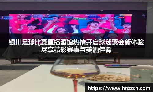 银川足球比赛直播酒馆热情开启球迷聚会新体验尽享精彩赛事与美酒佳肴
