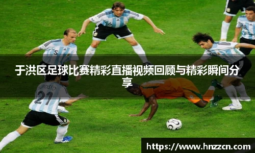 于洪区足球比赛精彩直播视频回顾与精彩瞬间分享